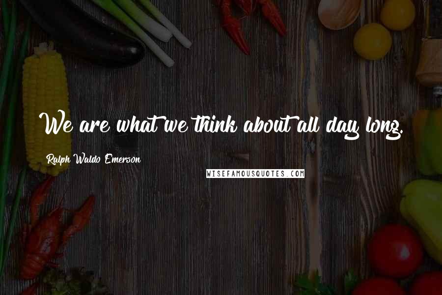 Ralph Waldo Emerson Quotes: We are what we think about all day long.