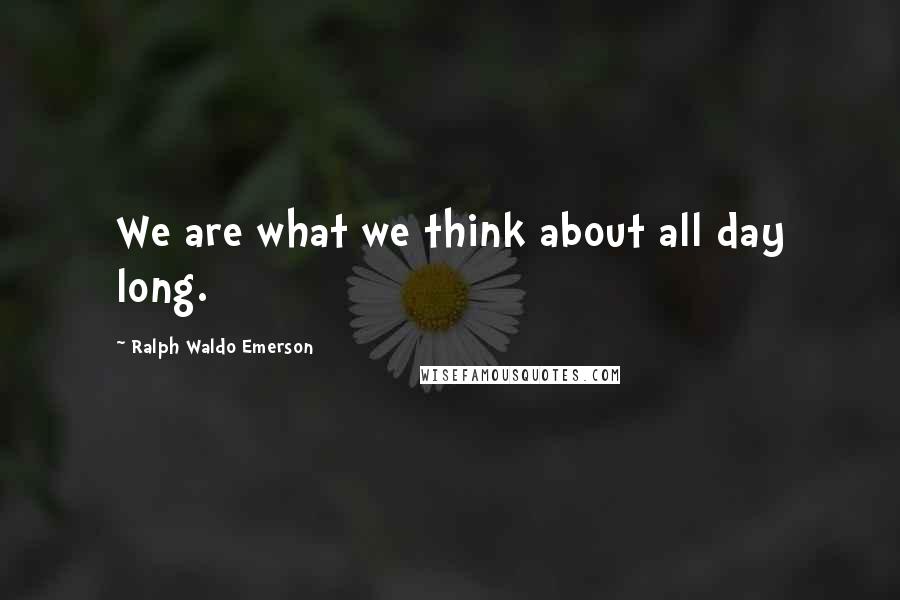 Ralph Waldo Emerson Quotes: We are what we think about all day long.