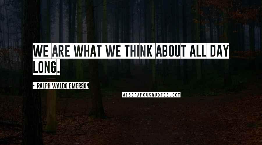 Ralph Waldo Emerson Quotes: We are what we think about all day long.