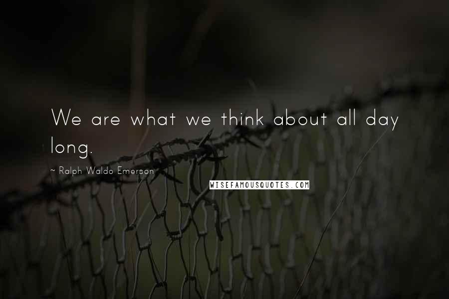 Ralph Waldo Emerson Quotes: We are what we think about all day long.