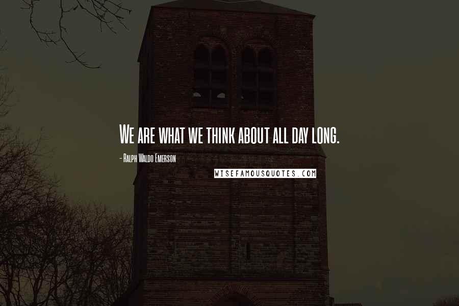 Ralph Waldo Emerson Quotes: We are what we think about all day long.