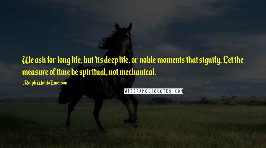 Ralph Waldo Emerson Quotes: We ask for long life, but 'tis deep life, or noble moments that signify. Let the measure of time be spiritual, not mechanical.