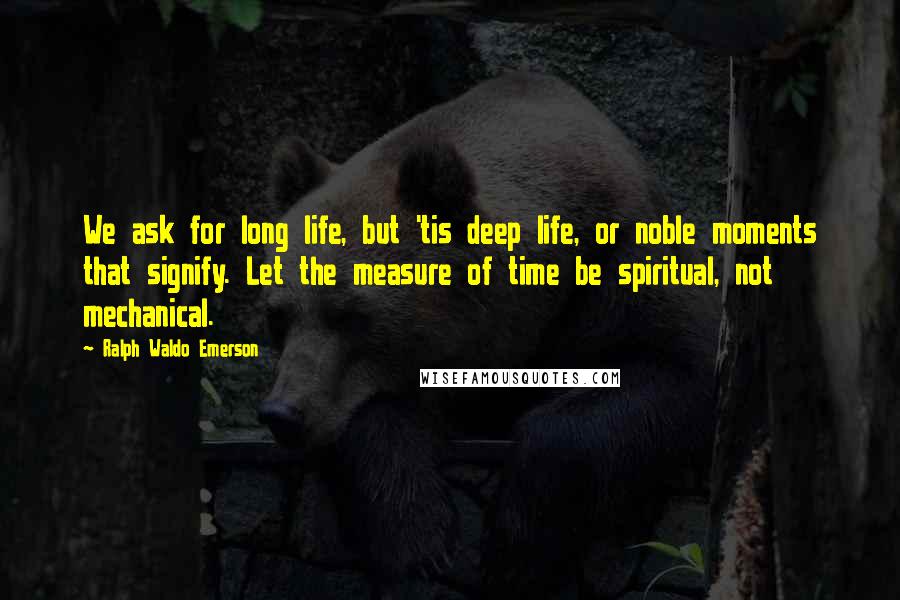 Ralph Waldo Emerson Quotes: We ask for long life, but 'tis deep life, or noble moments that signify. Let the measure of time be spiritual, not mechanical.