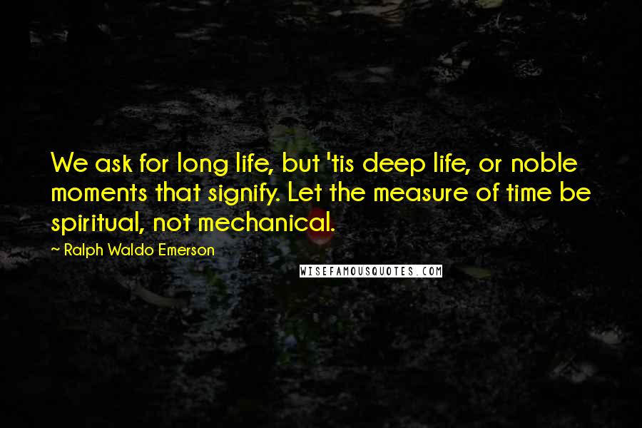 Ralph Waldo Emerson Quotes: We ask for long life, but 'tis deep life, or noble moments that signify. Let the measure of time be spiritual, not mechanical.