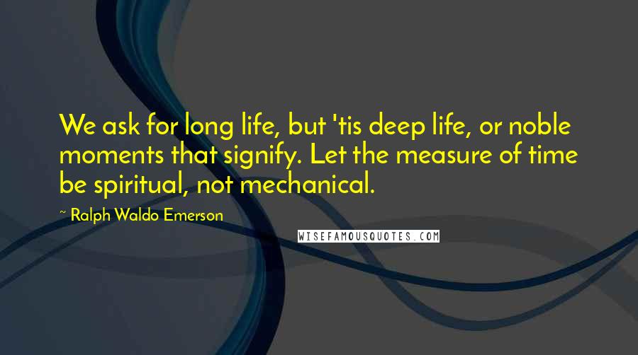 Ralph Waldo Emerson Quotes: We ask for long life, but 'tis deep life, or noble moments that signify. Let the measure of time be spiritual, not mechanical.