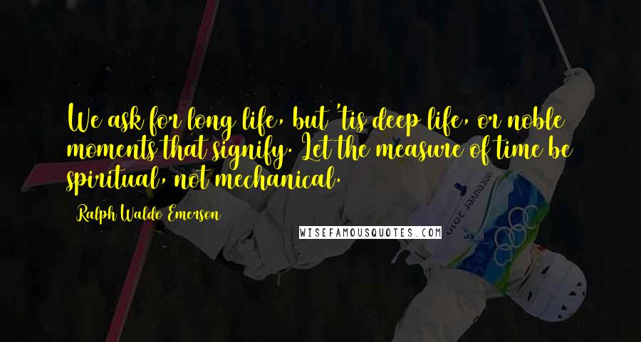 Ralph Waldo Emerson Quotes: We ask for long life, but 'tis deep life, or noble moments that signify. Let the measure of time be spiritual, not mechanical.
