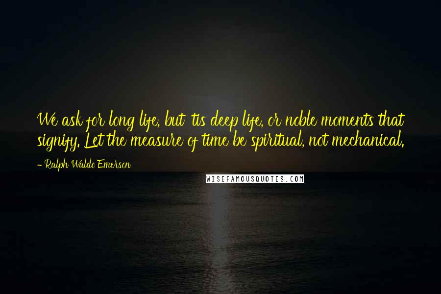 Ralph Waldo Emerson Quotes: We ask for long life, but 'tis deep life, or noble moments that signify. Let the measure of time be spiritual, not mechanical.