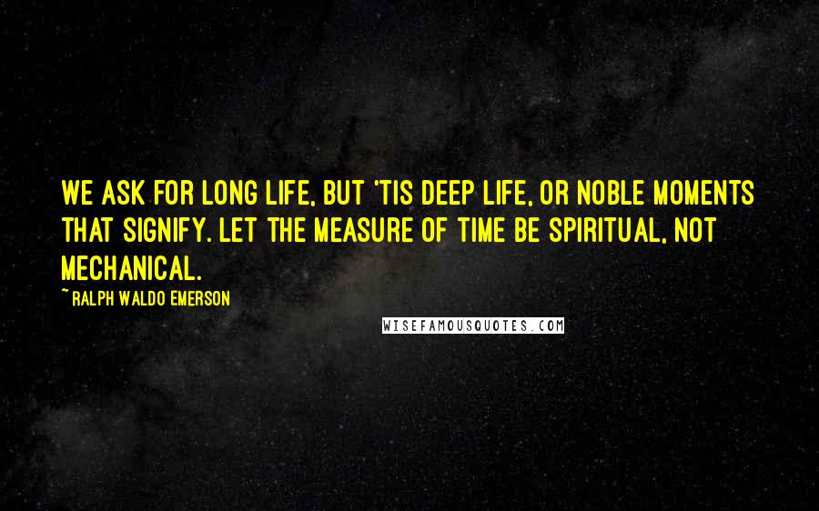 Ralph Waldo Emerson Quotes: We ask for long life, but 'tis deep life, or noble moments that signify. Let the measure of time be spiritual, not mechanical.