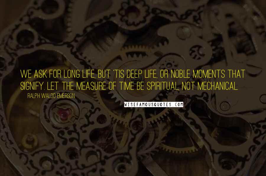 Ralph Waldo Emerson Quotes: We ask for long life, but 'tis deep life, or noble moments that signify. Let the measure of time be spiritual, not mechanical.