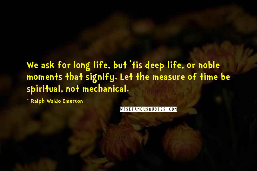 Ralph Waldo Emerson Quotes: We ask for long life, but 'tis deep life, or noble moments that signify. Let the measure of time be spiritual, not mechanical.