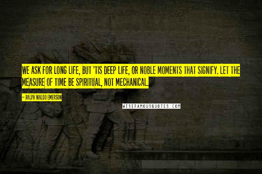 Ralph Waldo Emerson Quotes: We ask for long life, but 'tis deep life, or noble moments that signify. Let the measure of time be spiritual, not mechanical.