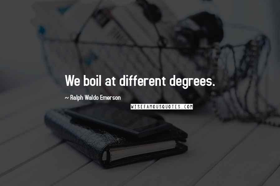 Ralph Waldo Emerson Quotes: We boil at different degrees.