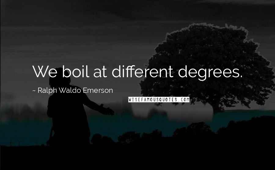 Ralph Waldo Emerson Quotes: We boil at different degrees.