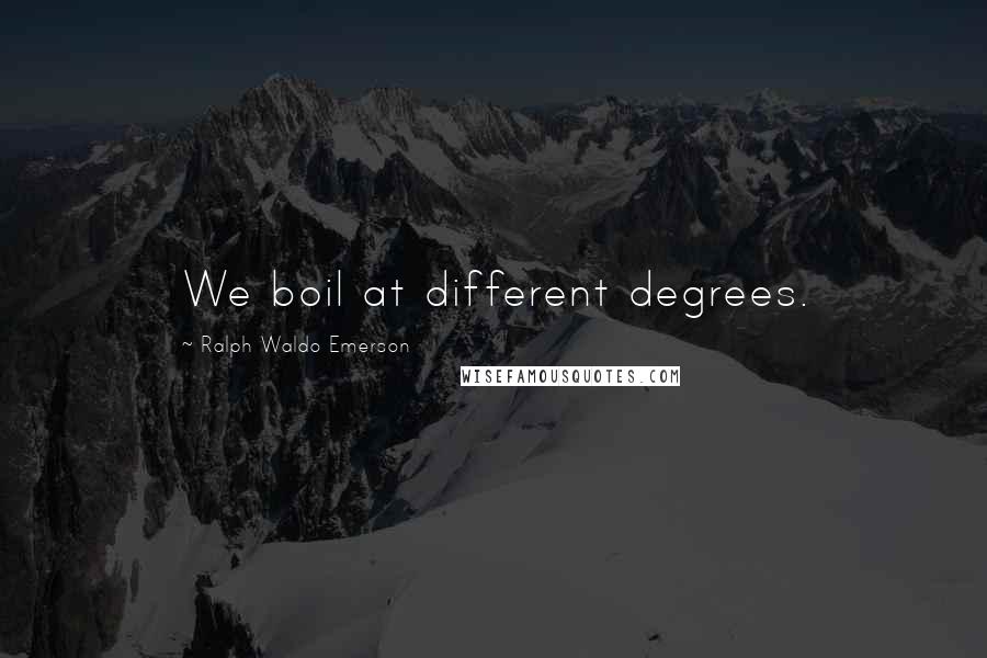 Ralph Waldo Emerson Quotes: We boil at different degrees.