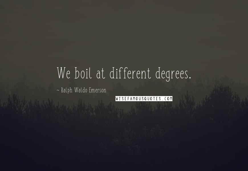 Ralph Waldo Emerson Quotes: We boil at different degrees.
