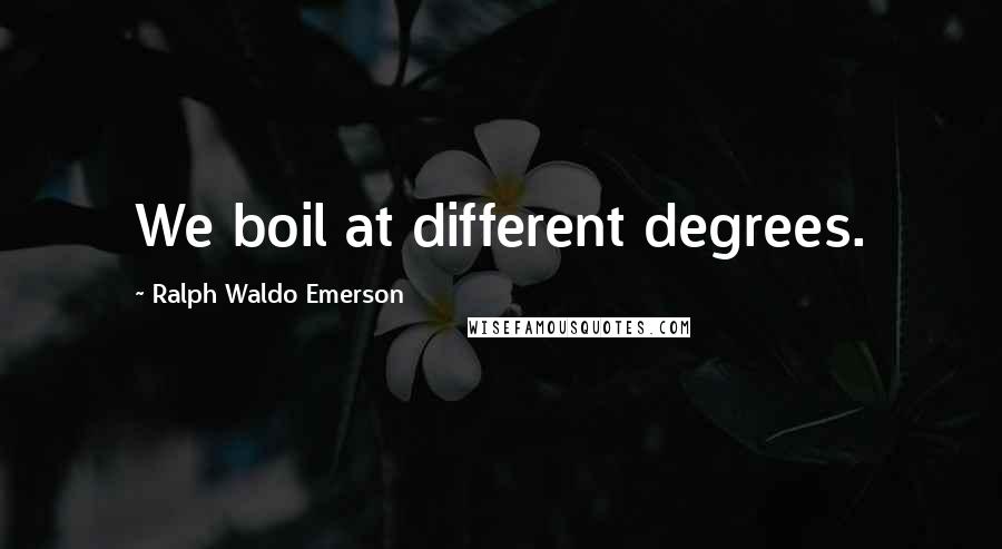 Ralph Waldo Emerson Quotes: We boil at different degrees.