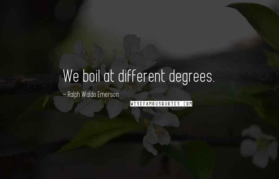 Ralph Waldo Emerson Quotes: We boil at different degrees.