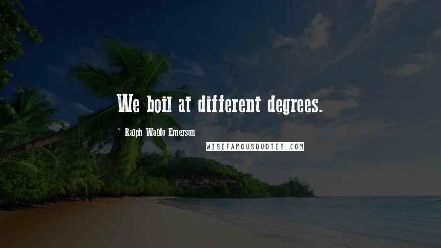 Ralph Waldo Emerson Quotes: We boil at different degrees.