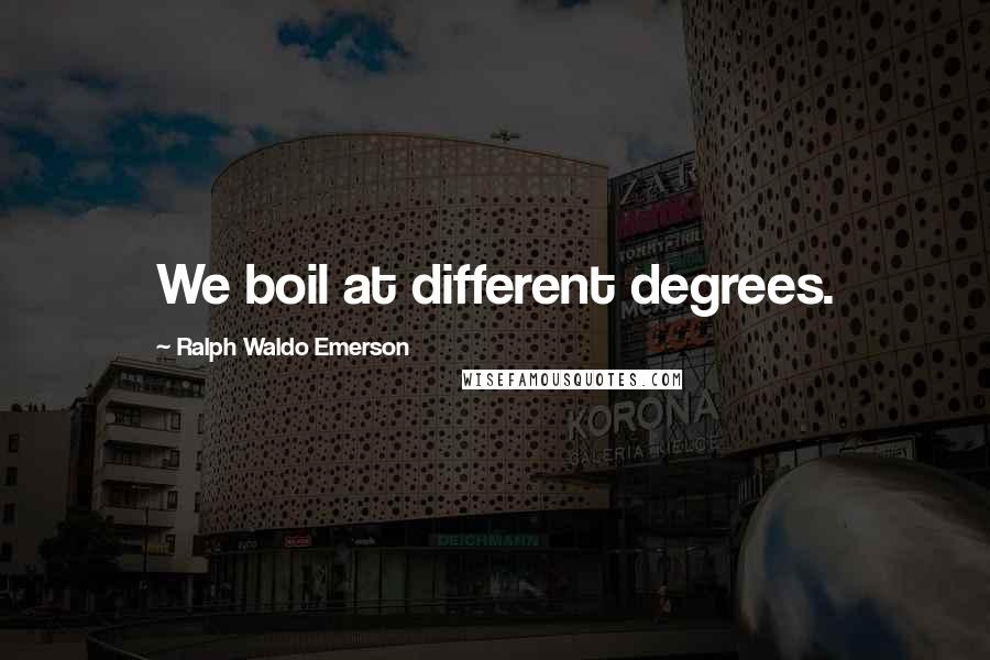 Ralph Waldo Emerson Quotes: We boil at different degrees.