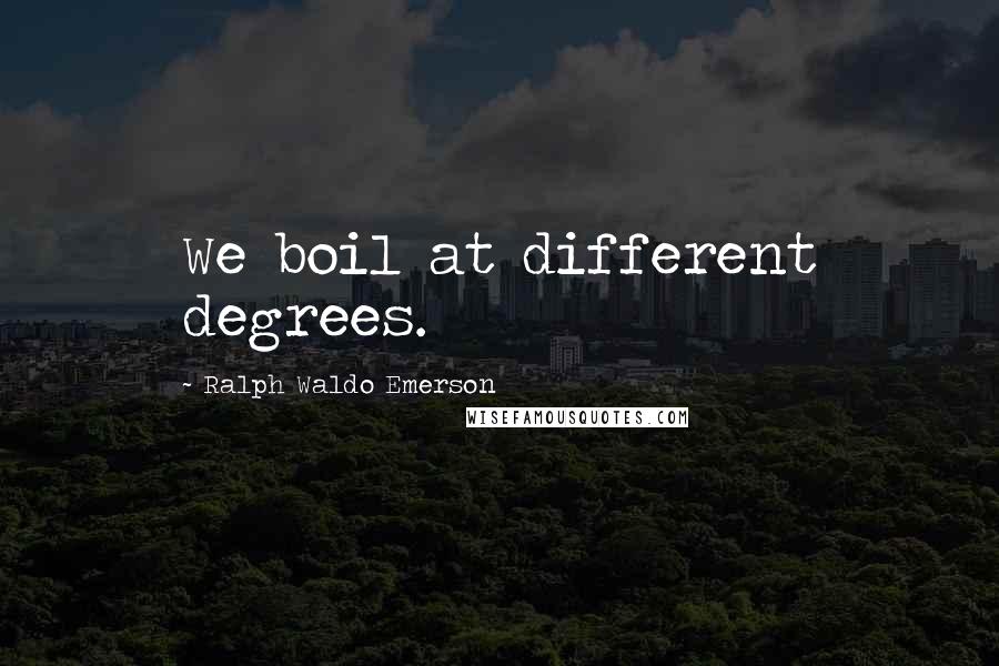 Ralph Waldo Emerson Quotes: We boil at different degrees.