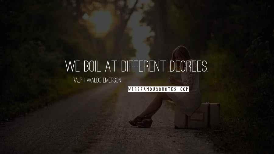 Ralph Waldo Emerson Quotes: We boil at different degrees.