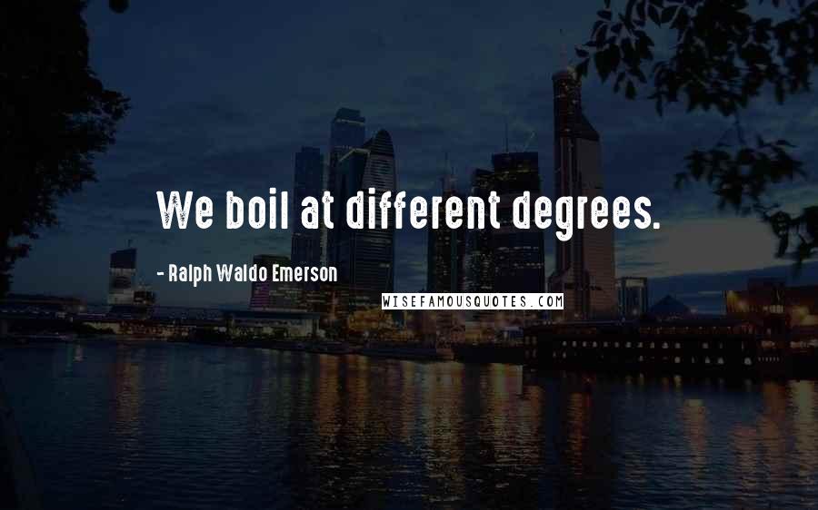 Ralph Waldo Emerson Quotes: We boil at different degrees.