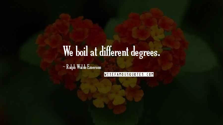 Ralph Waldo Emerson Quotes: We boil at different degrees.