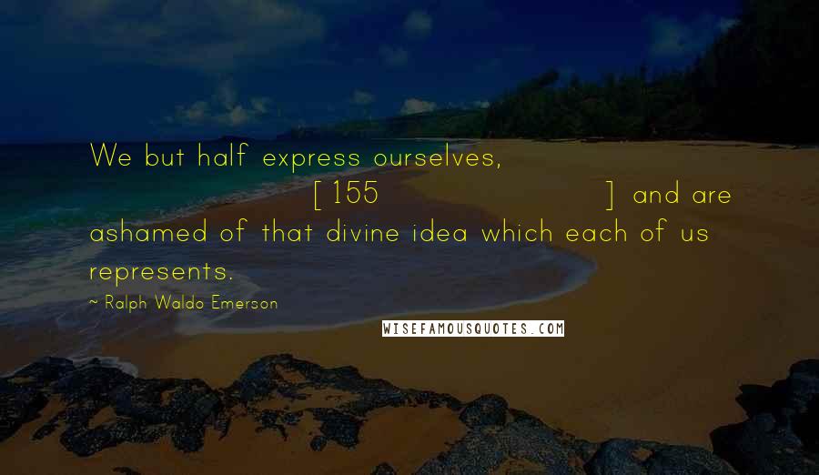 Ralph Waldo Emerson Quotes: We but half express ourselves, [155] and are ashamed of that divine idea which each of us represents.