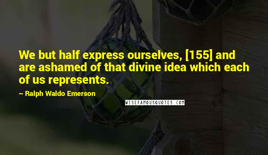 Ralph Waldo Emerson Quotes: We but half express ourselves, [155] and are ashamed of that divine idea which each of us represents.