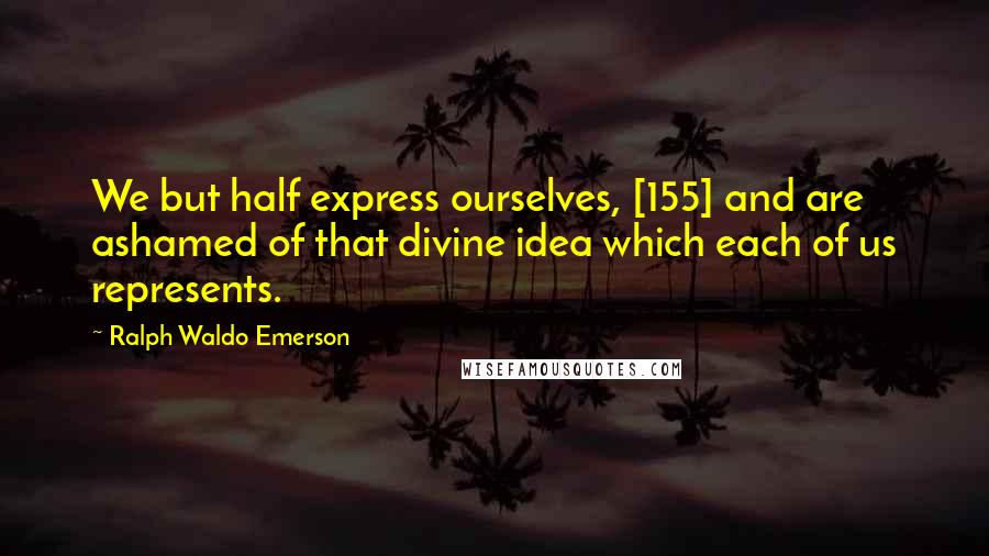 Ralph Waldo Emerson Quotes: We but half express ourselves, [155] and are ashamed of that divine idea which each of us represents.