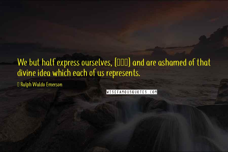 Ralph Waldo Emerson Quotes: We but half express ourselves, [155] and are ashamed of that divine idea which each of us represents.
