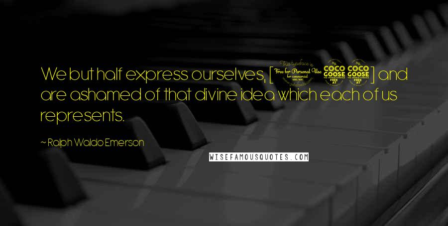 Ralph Waldo Emerson Quotes: We but half express ourselves, [155] and are ashamed of that divine idea which each of us represents.