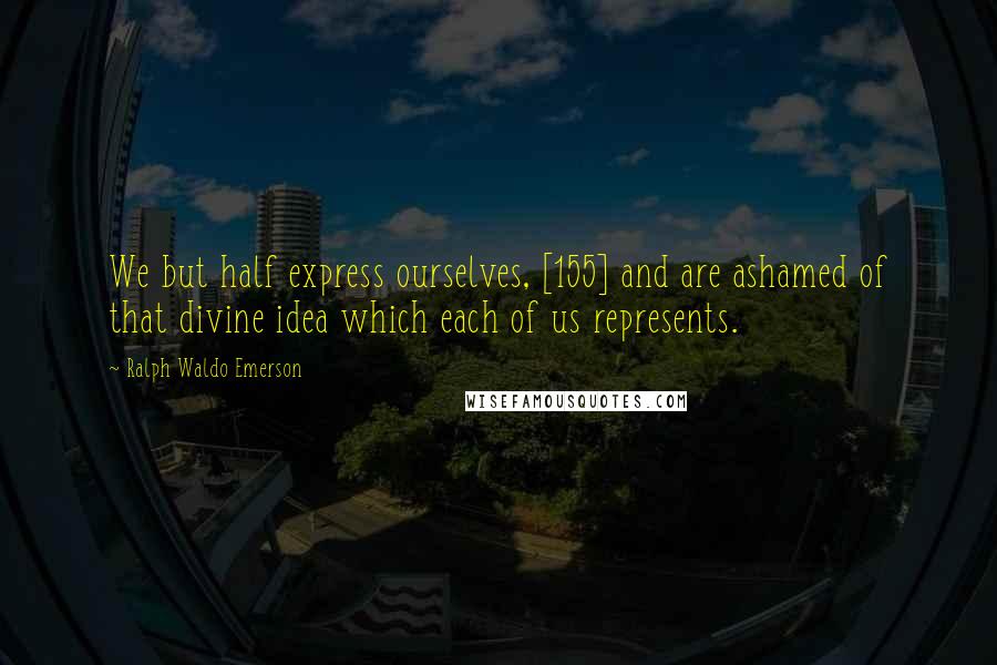 Ralph Waldo Emerson Quotes: We but half express ourselves, [155] and are ashamed of that divine idea which each of us represents.