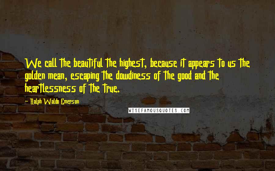 Ralph Waldo Emerson Quotes: We call the beautiful the highest, because it appears to us the golden mean, escaping the dowdiness of the good and the heartlessness of the true.