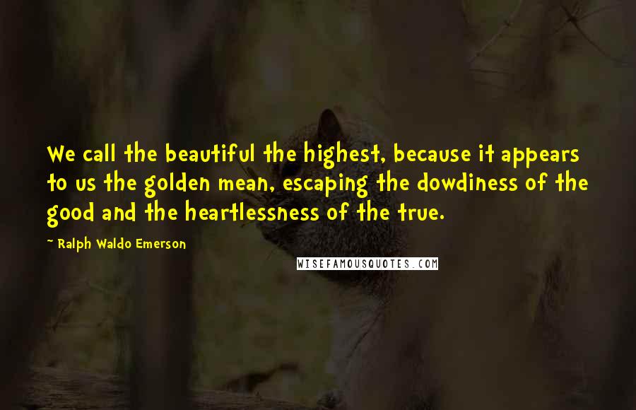 Ralph Waldo Emerson Quotes: We call the beautiful the highest, because it appears to us the golden mean, escaping the dowdiness of the good and the heartlessness of the true.
