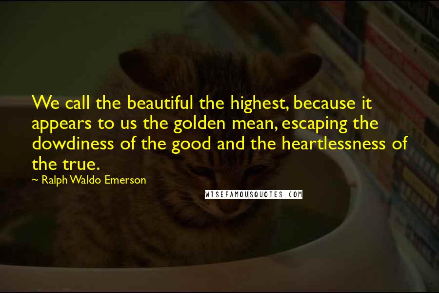 Ralph Waldo Emerson Quotes: We call the beautiful the highest, because it appears to us the golden mean, escaping the dowdiness of the good and the heartlessness of the true.