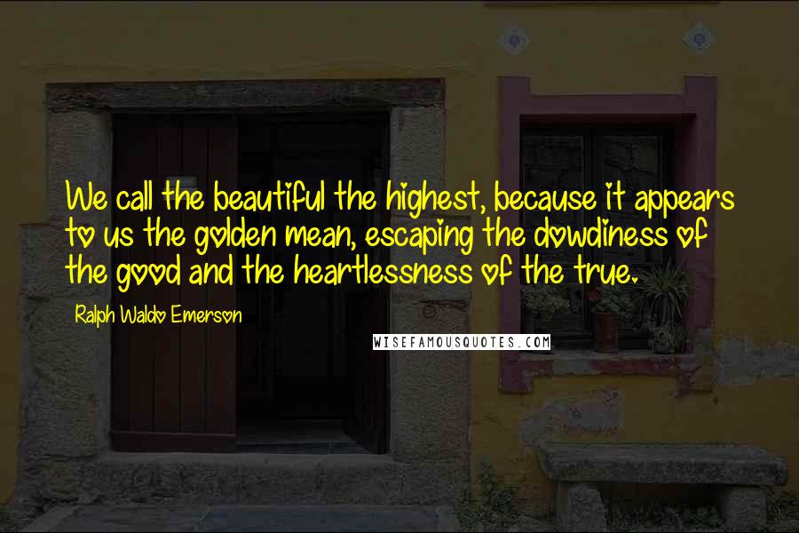 Ralph Waldo Emerson Quotes: We call the beautiful the highest, because it appears to us the golden mean, escaping the dowdiness of the good and the heartlessness of the true.