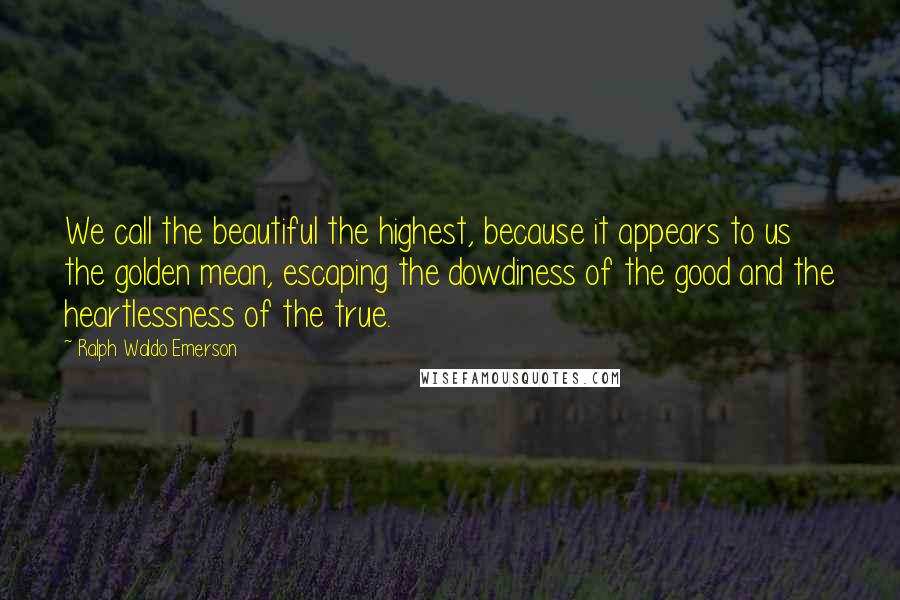 Ralph Waldo Emerson Quotes: We call the beautiful the highest, because it appears to us the golden mean, escaping the dowdiness of the good and the heartlessness of the true.