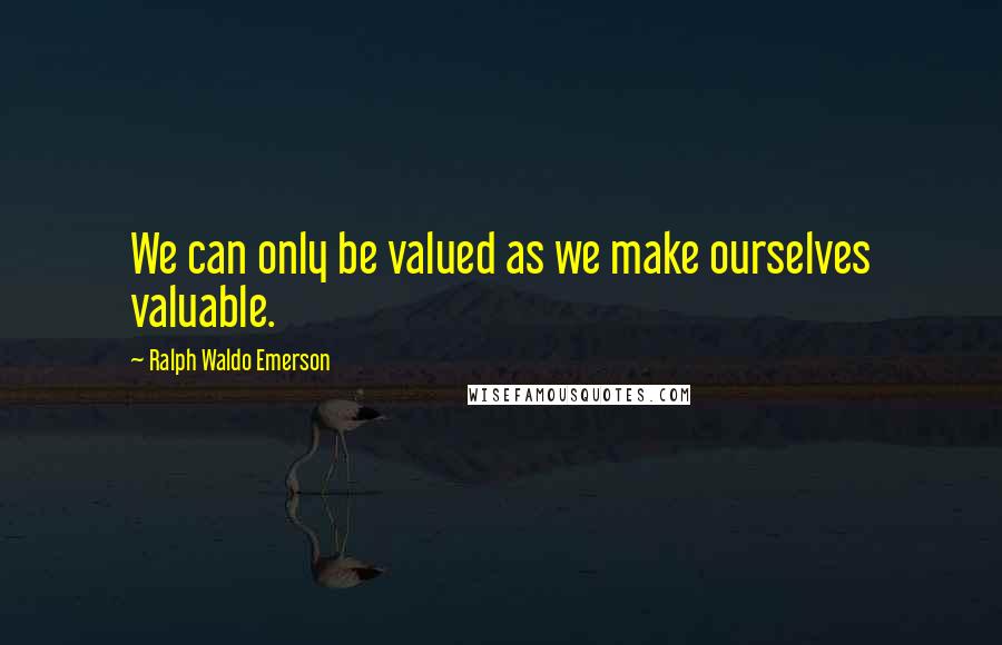 Ralph Waldo Emerson Quotes: We can only be valued as we make ourselves valuable.