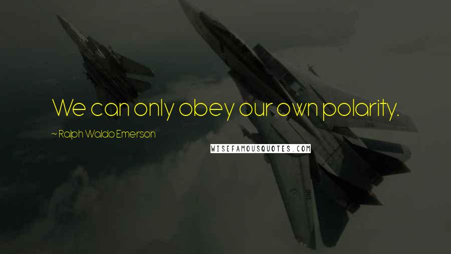 Ralph Waldo Emerson Quotes: We can only obey our own polarity.