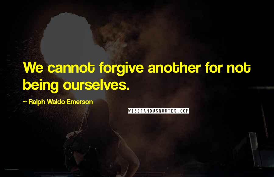 Ralph Waldo Emerson Quotes: We cannot forgive another for not being ourselves.