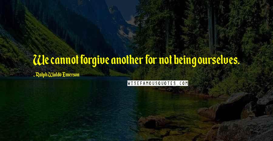 Ralph Waldo Emerson Quotes: We cannot forgive another for not being ourselves.