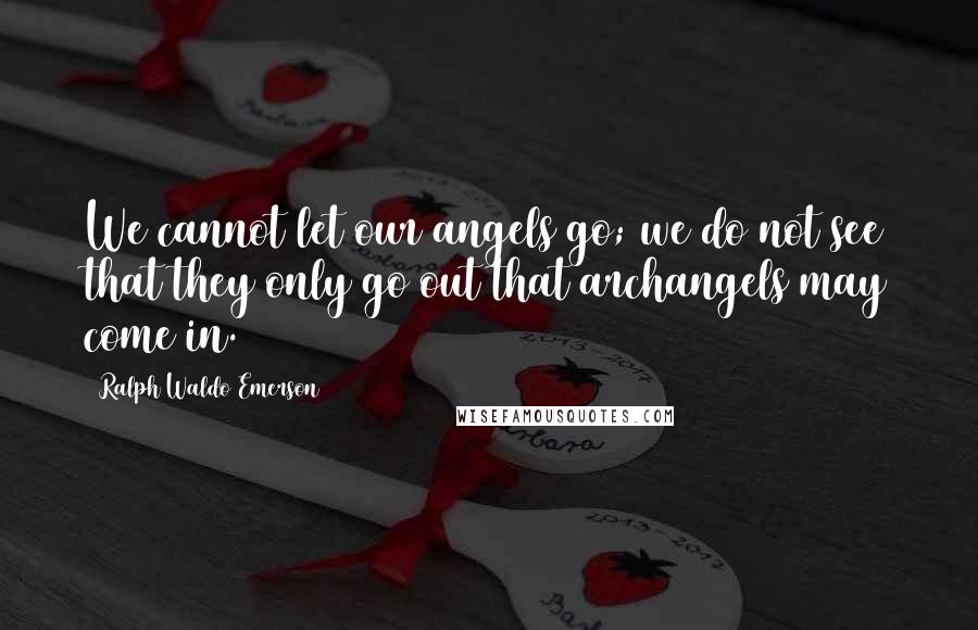 Ralph Waldo Emerson Quotes: We cannot let our angels go; we do not see that they only go out that archangels may come in.