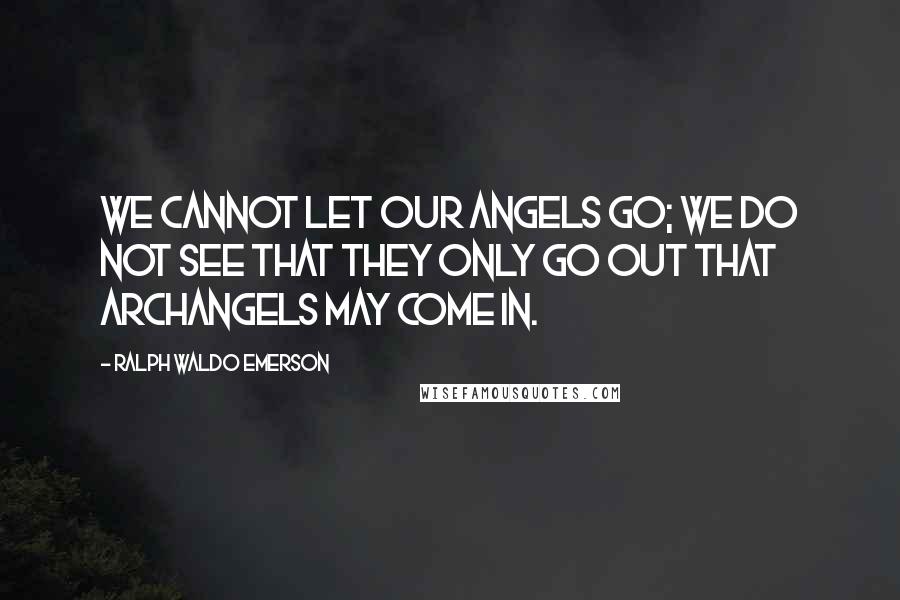 Ralph Waldo Emerson Quotes: We cannot let our angels go; we do not see that they only go out that archangels may come in.