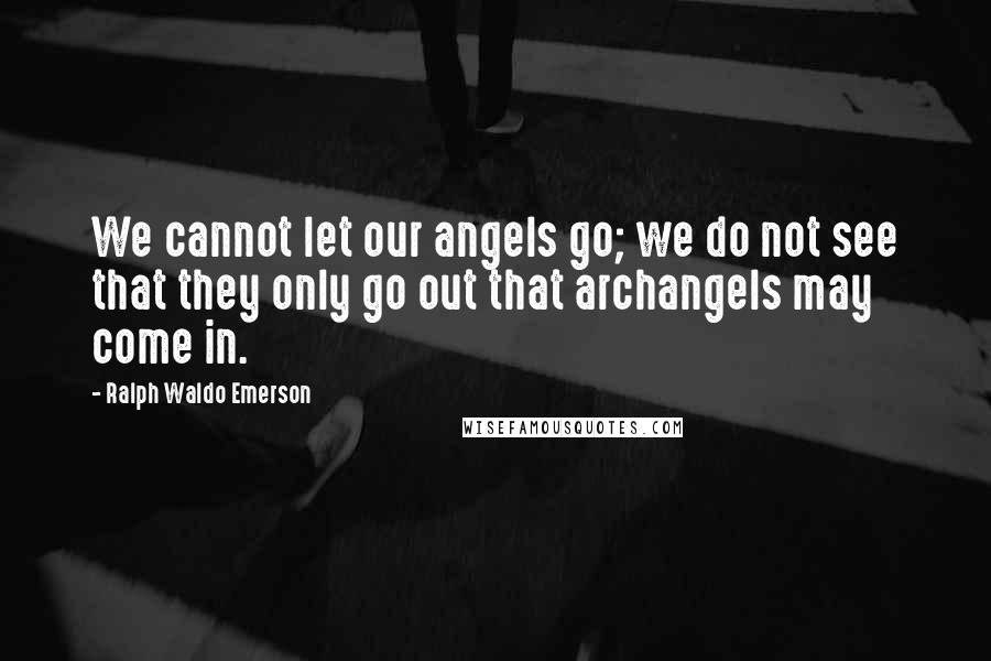 Ralph Waldo Emerson Quotes: We cannot let our angels go; we do not see that they only go out that archangels may come in.