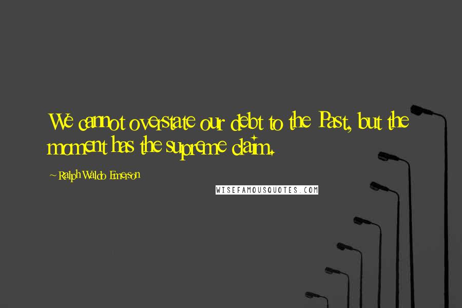 Ralph Waldo Emerson Quotes: We cannot overstate our debt to the Past, but the moment has the supreme claim.