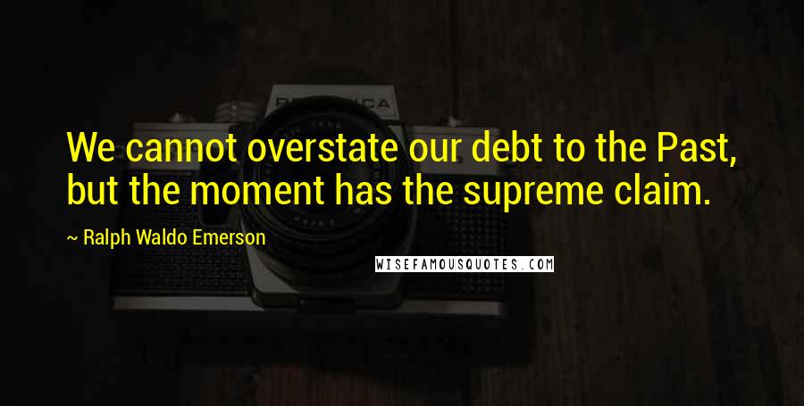 Ralph Waldo Emerson Quotes: We cannot overstate our debt to the Past, but the moment has the supreme claim.