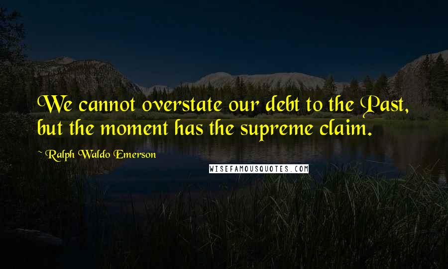 Ralph Waldo Emerson Quotes: We cannot overstate our debt to the Past, but the moment has the supreme claim.