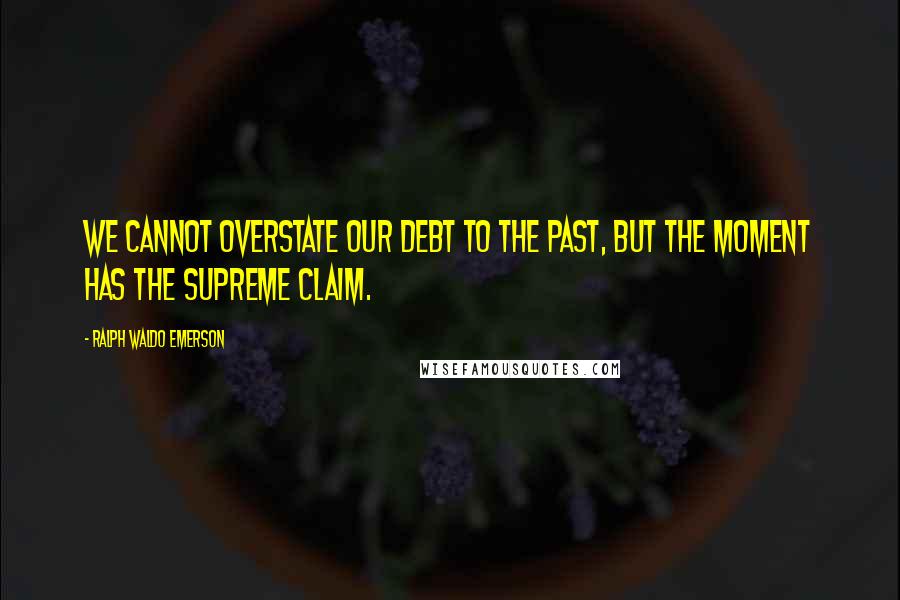 Ralph Waldo Emerson Quotes: We cannot overstate our debt to the Past, but the moment has the supreme claim.