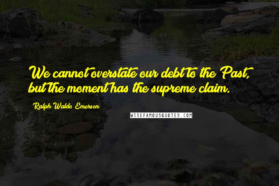 Ralph Waldo Emerson Quotes: We cannot overstate our debt to the Past, but the moment has the supreme claim.